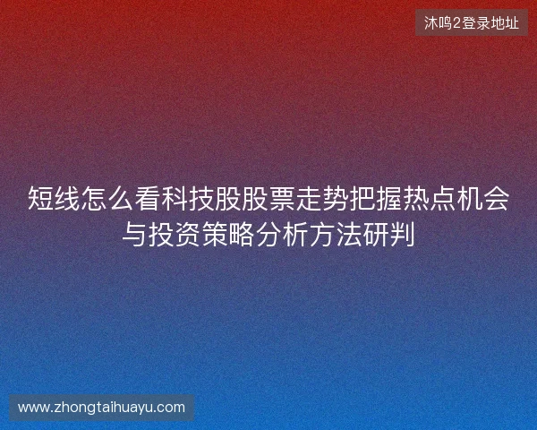 短线怎么看科技股股票走势把握热点机会与投资策略分析方法研判