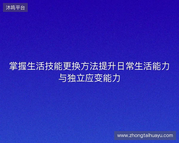 掌握生活技能更换方法提升日常生活能力与独立应变能力