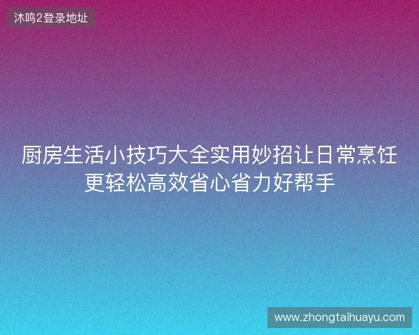 厨房生活小技巧大全实用妙招让日常烹饪更轻松高效省心省力好帮手 厨房生活小技巧大全实用妙招让日常烹饪更轻松高效省心省力好帮手
