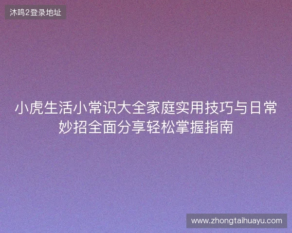 小虎生活小常识大全家庭实用技巧与日常妙招全面分享轻松掌握指南